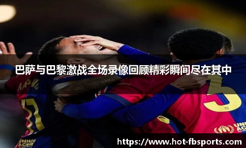 巴萨与巴黎激战全场录像回顾精彩瞬间尽在其中